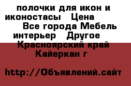 полочки для икон и иконостасы › Цена ­ 100--100 - Все города Мебель, интерьер » Другое   . Красноярский край,Кайеркан г.